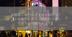 伊藤園の株でおすすめの銘柄は？【お茶業界の巨人、成長性の高い投資先を見極めよう！】